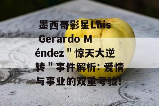  墨西哥影星Luis Gerardo Méndez＂惊天大逆转＂事件解析: 爱情与事业的双重考验！