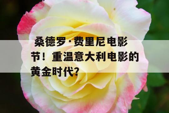  桑德罗·费里尼电影节！重温意大利电影的黄金时代？